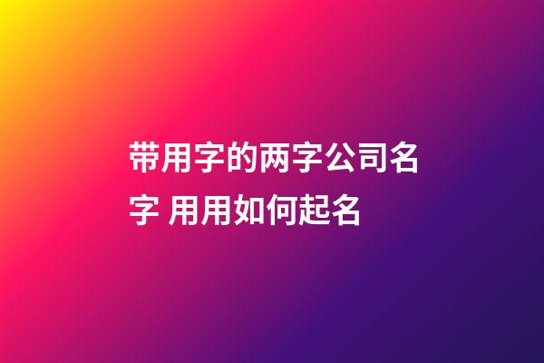 带用字的两字公司名字 用用如何起名-第1张-公司起名-玄机派